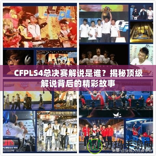 CFPLS4總決賽解說是誰？揭秘頂級(jí)解說背后的精彩故事