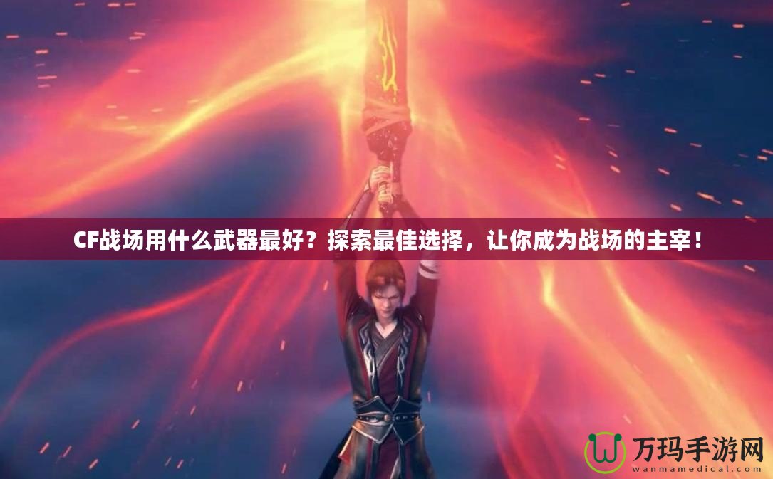 CF戰場用什么武器最好？探索最佳選擇，讓你成為戰場的主宰！