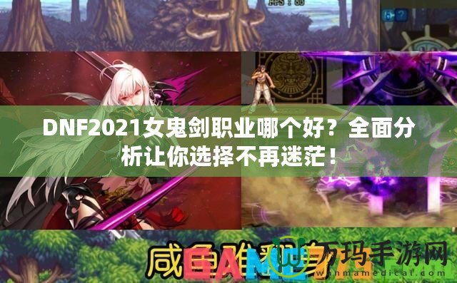 DNF2021女鬼劍職業(yè)哪個好？全面分析讓你選擇不再迷茫！