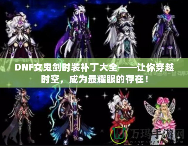 DNF女鬼劍時裝補丁大全——讓你穿越時空，成為最耀眼的存在！
