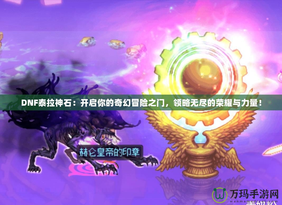DNF泰拉神石：開啟你的奇幻冒險之門，領略無盡的榮耀與力量！
