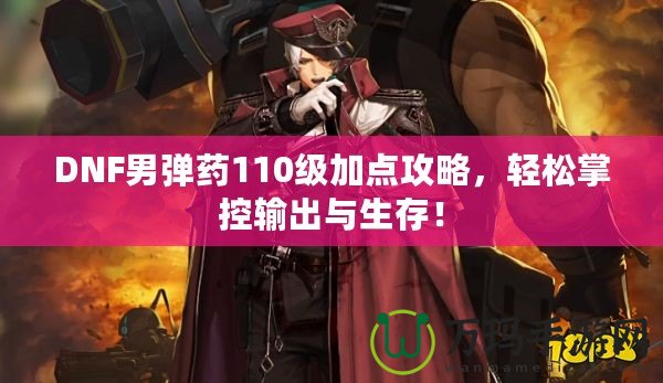 DNF男彈藥110級加點攻略，輕松掌控輸出與生存！