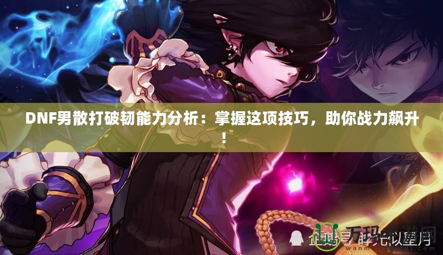 DNF男散打破韌能力分析：掌握這項(xiàng)技巧，助你戰(zhàn)力飆升！