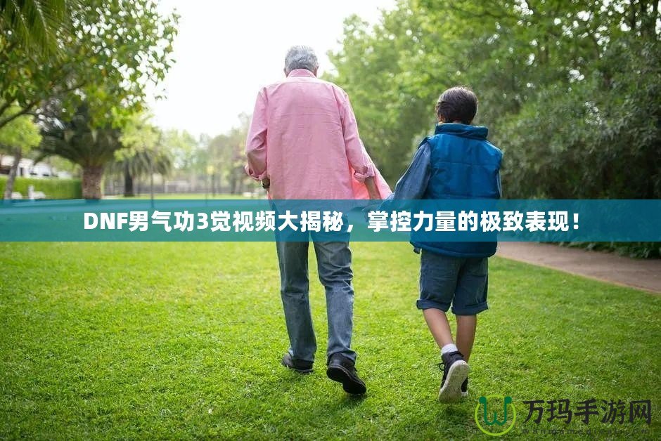 DNF男氣功3覺視頻大揭秘，掌控力量的極致表現(xiàn)！