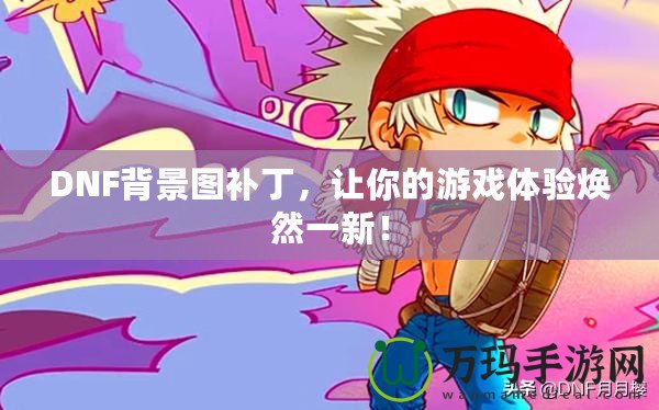 DNF背景圖補丁，讓你的游戲體驗煥然一新！