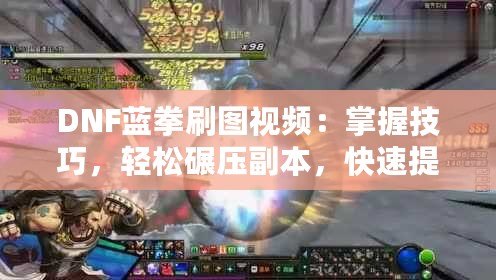 DNF藍拳刷圖視頻：掌握技巧，輕松碾壓副本，快速提升戰力！
