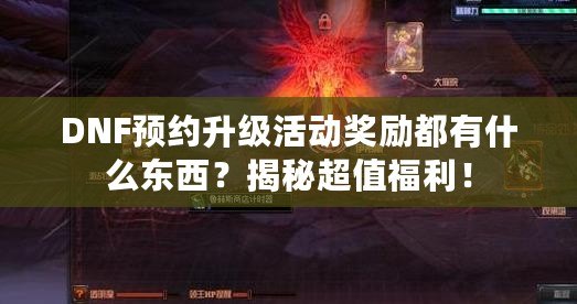 DNF預約升級活動獎勵都有什么東西？揭秘超值福利！
