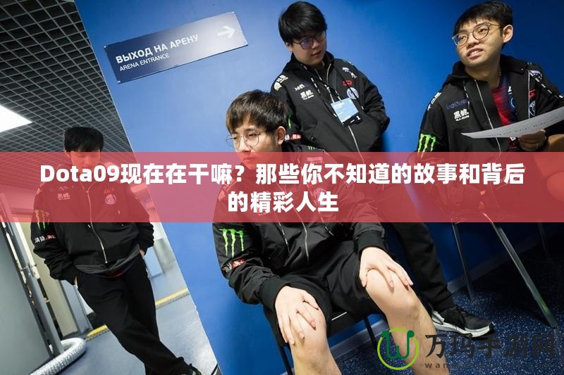 Dota09現在在干嘛？那些你不知道的故事和背后的精彩人生