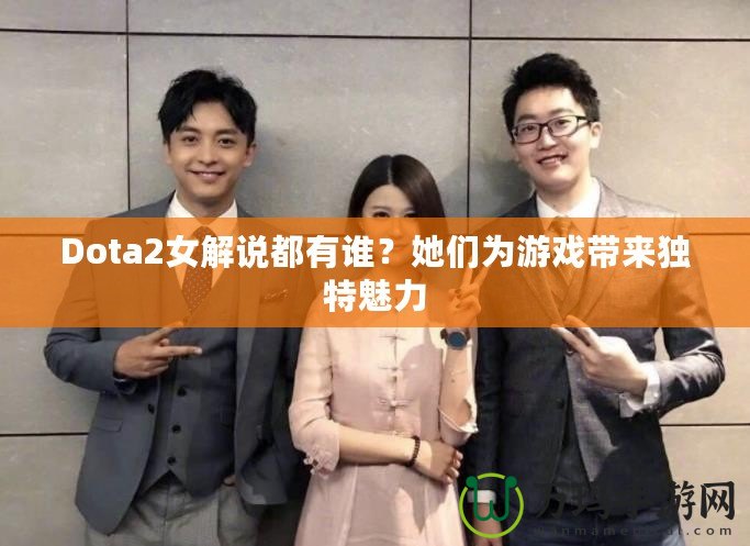 Dota2女解說都有誰？她們為游戲帶來獨特魅力