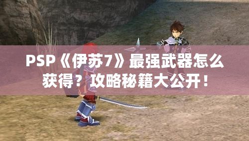 PSP《伊蘇7》最強武器怎么獲得？攻略秘籍大公開！