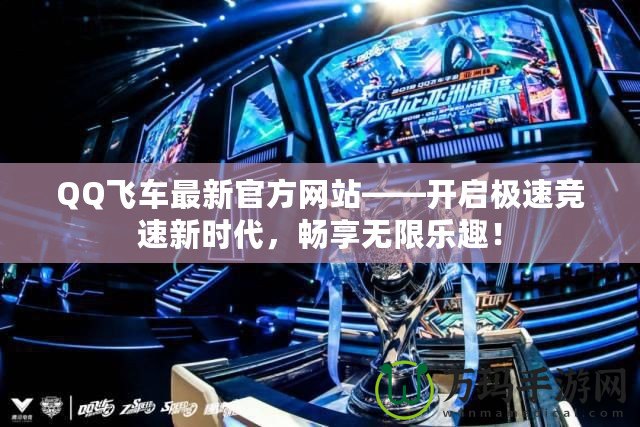 QQ飛車最新官方網站——開啟極速競速新時代，暢享無限樂趣！