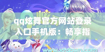 qq炫舞官方網(wǎng)站登錄入口手機(jī)版：暢享指尖舞動(dòng)，隨時(shí)隨地舞動(dòng)人生