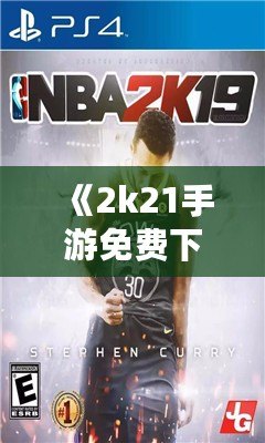 《2k21手游免費下載中文版》：暢享極致籃球體驗，指尖上的體育盛宴