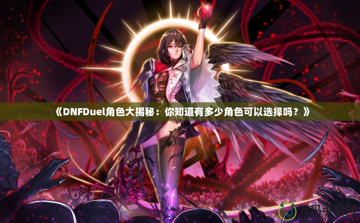 《DNFDuel角色大揭秘：你知道有多少角色可以選擇嗎？》