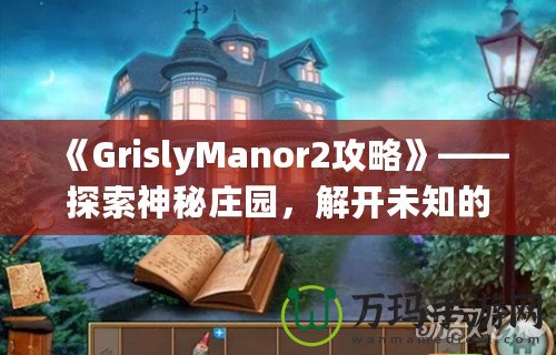 《GrislyManor2攻略》——探索神秘莊園，解開未知的謎團！