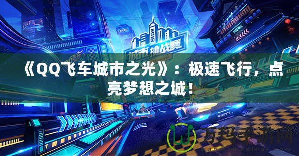 《QQ飛車城市之光》：極速飛行，點亮夢想之城！