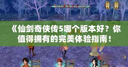 《仙劍奇俠傳5哪個版本好？你值得擁有的完美體驗指南！