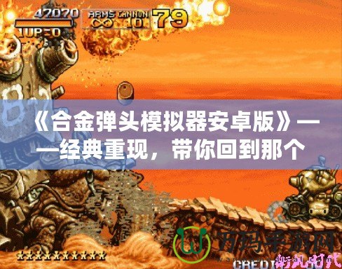 《合金彈頭模擬器安卓版》——經(jīng)典重現(xiàn)，帶你回到那個(gè)槍林彈雨的年代！