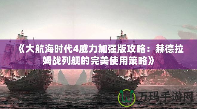 《大航海時代4威力加強版攻略：赫德拉姆戰列艦的完美使用策略》