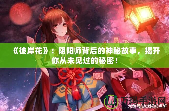 《彼岸花》：陰陽師背后的神秘故事，揭開你從未見過的秘密！
