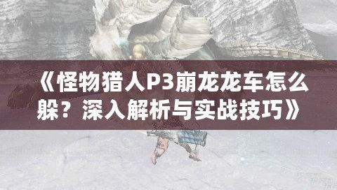《怪物獵人P3崩龍龍車怎么躲？深入解析與實(shí)戰(zhàn)技巧》