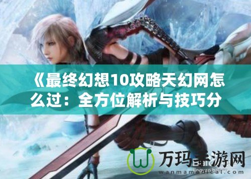 《最終幻想10攻略天幻網怎么過：全方位解析與技巧分享》