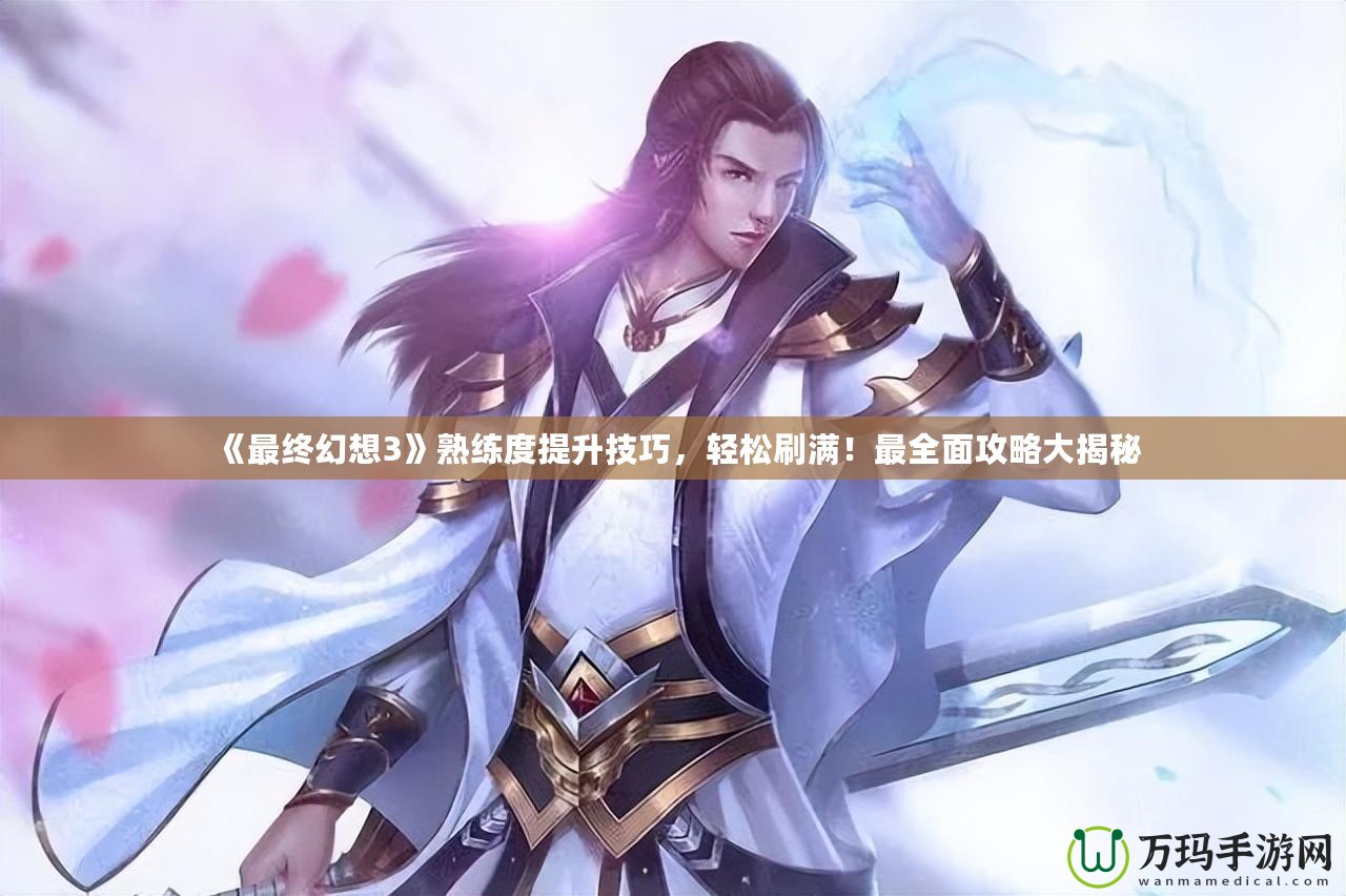《最終幻想3》熟練度提升技巧，輕松刷滿！最全面攻略大揭秘
