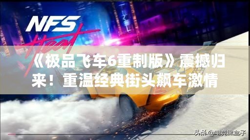 《極品飛車6重制版》震撼歸來！重溫經典街頭飆車激情
