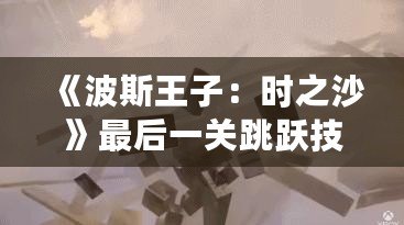 《波斯王子：時之沙》最后一關跳躍技巧揭秘，成就你的完美挑戰！