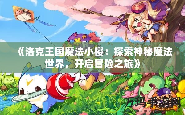《洛克王國魔法小櫻：探索神秘魔法世界，開啟冒險(xiǎn)之旅》