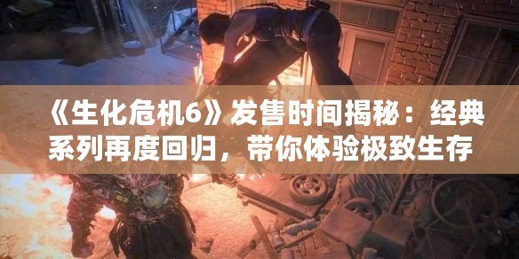 《生化危機6》發售時間揭秘：經典系列再度回歸，帶你體驗極致生存恐怖