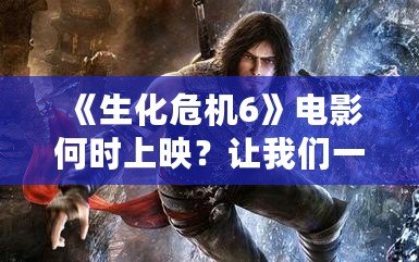 《生化危機6》電影何時上映？讓我們一起回顧這部驚險刺激的作品