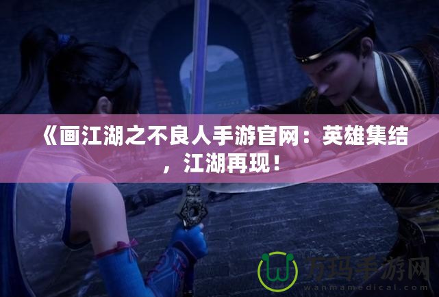 《畫江湖之不良人手游官網：英雄集結，江湖再現！