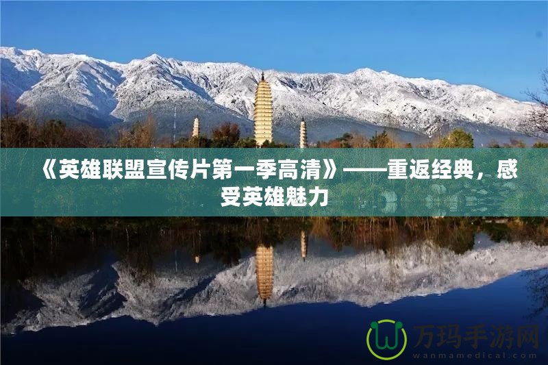 《英雄聯(lián)盟宣傳片第一季高清》——重返經(jīng)典，感受英雄魅力