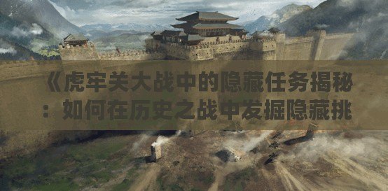 《虎牢關大戰中的隱藏任務揭秘：如何在歷史之戰中發掘隱藏挑戰》