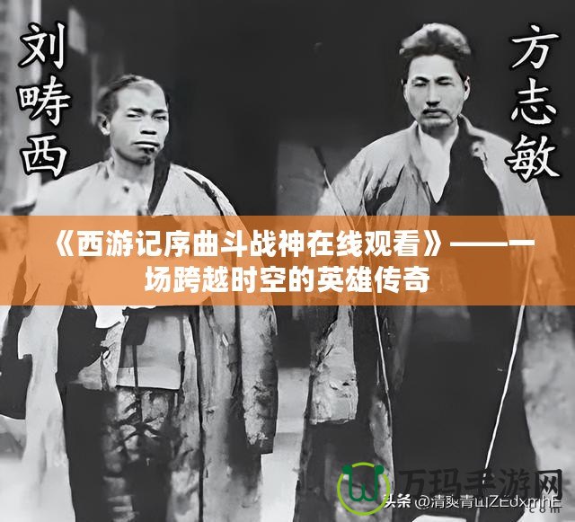 《西游記序曲斗戰神在線觀看》——一場跨越時空的英雄傳奇