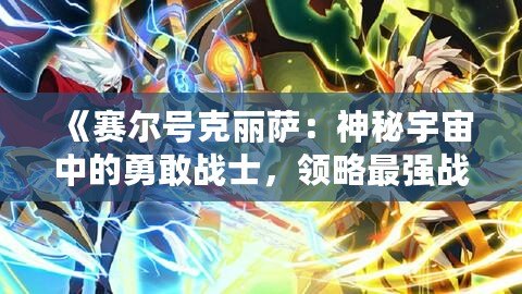 《賽爾號克麗薩：神秘宇宙中的勇敢戰士，領略最強戰力的魅力》