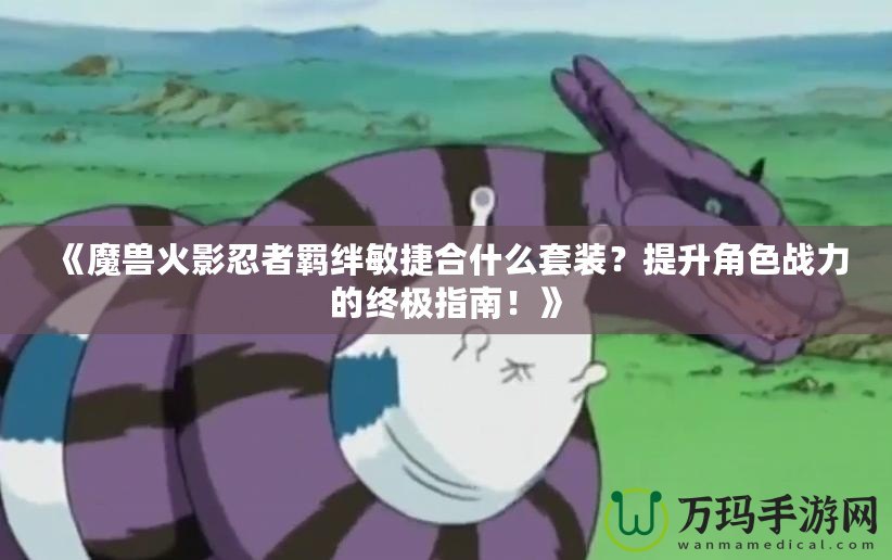《魔獸火影忍者羈絆敏捷合什么套裝？提升角色戰力的終極指南！》