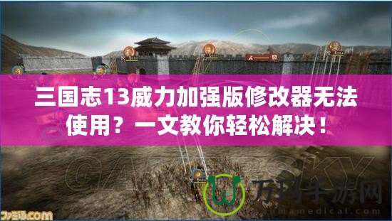 三國(guó)志13威力加強(qiáng)版修改器無法使用？一文教你輕松解決！