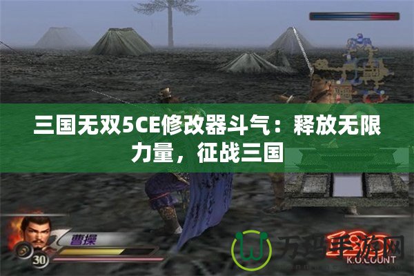 三國無雙5CE修改器斗氣：釋放無限力量，征戰三國