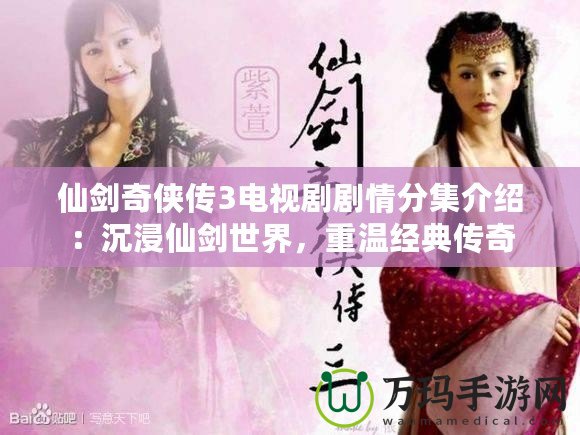 仙劍奇俠傳3電視劇劇情分集介紹：沉浸仙劍世界，重溫經典傳奇