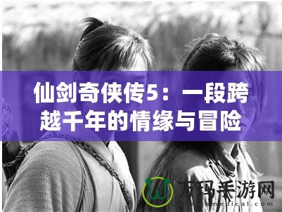 仙劍奇俠傳5：一段跨越千年的情緣與冒險