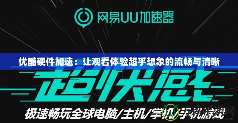 優酷硬件加速：讓觀看體驗超乎想象的流暢與清晰