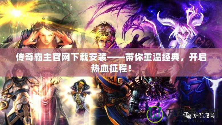 傳奇霸主官網(wǎng)下載安裝——帶你重溫經(jīng)典，開啟熱血征程！