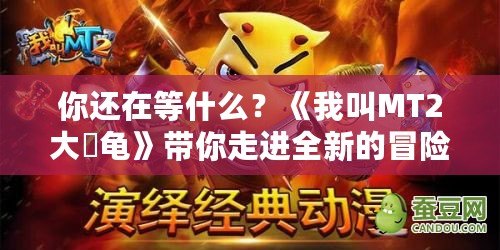 你還在等什么？《我叫MT2大囧龜》帶你走進(jìn)全新的冒險(xiǎn)世界！