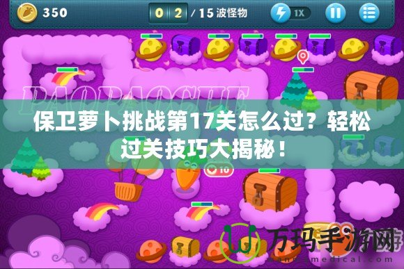 保衛蘿卜挑戰第17關怎么過？輕松過關技巧大揭秘！