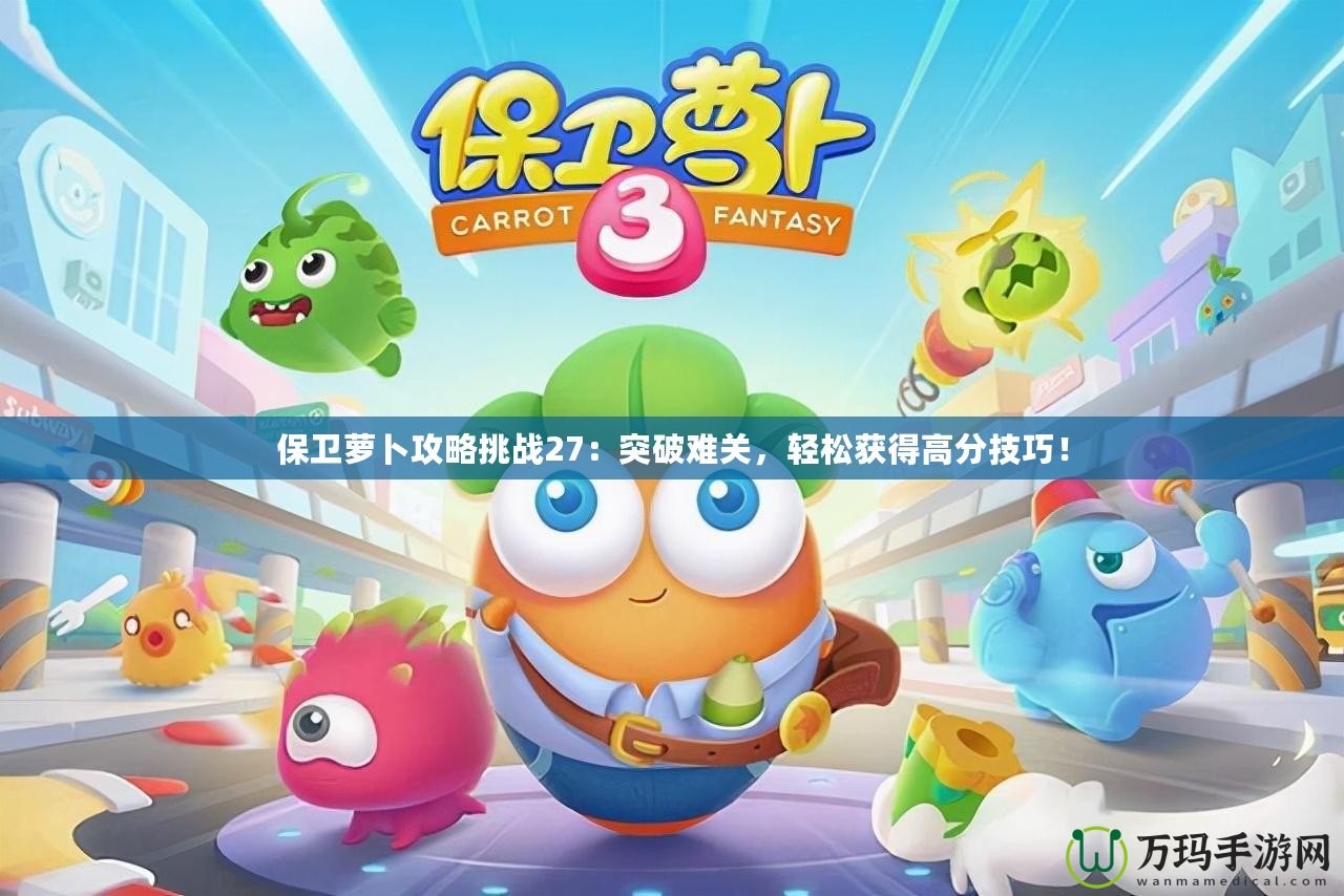 保衛(wèi)蘿卜攻略挑戰(zhàn)27：突破難關(guān)，輕松獲得高分技巧！