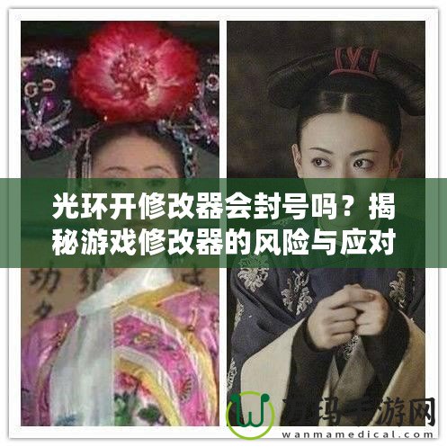 光環(huán)開修改器會(huì)封號(hào)嗎？揭秘游戲修改器的風(fēng)險(xiǎn)與應(yīng)對(duì)策略