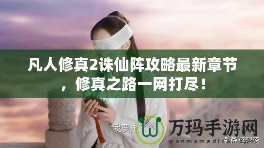 凡人修真2誅仙陣攻略最新章節，修真之路一網打盡！