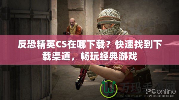 反恐精英CS在哪下載？快速找到下載渠道，暢玩經典游戲